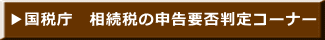 ▶国税庁　相続税の申告要否判定コーナー